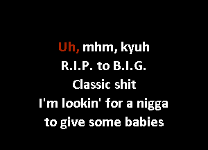 Uh, mhm, kyuh
R.I.P. to B.I.G.

Classic shit
I'm lookin' for a nigga
to give some babies