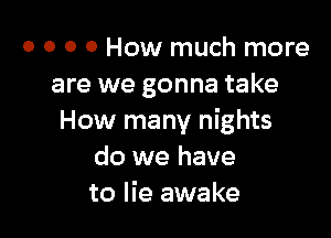o o o 0 How much more
are we gonna take

How many nights
do we have
to lie awake