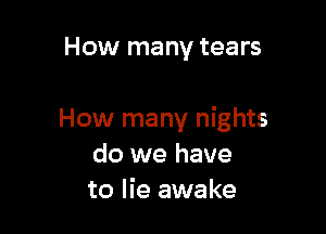 How many tears

How many nights
do we have
to lie awake
