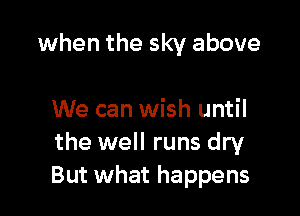 when the sky above

We can wish until
the well runs dry
But what happens