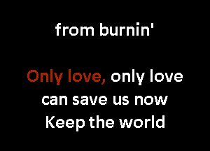 from burnin'

Only love, only love
can save us now
Keep the world