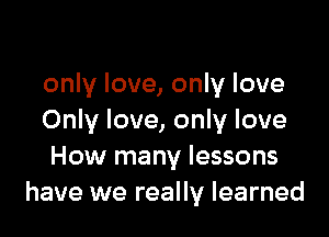 only love, only love

Only love, only love
How many lessons
have we really learned