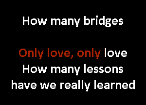 How many bridges

Only love, only love
How many lessons
have we really learned
