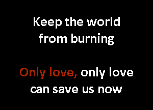Keep the world
from burning

Only love, only love
can save us now