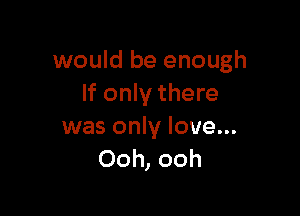 would be enough
If only there

was only love...
Ooh, ooh