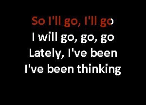 So I'll go, I'll go
Iwill go, go, go

Lately, I've been
I've been thinking