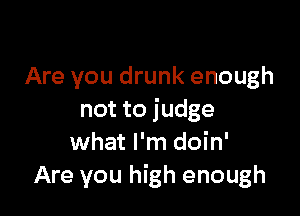 Are you drunk enough

not to judge
what I'm doin'
Are you high enough