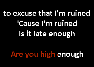 to excuse that I'm ruined
'Cause I'm ruined

Is it late enough

Are you high enough