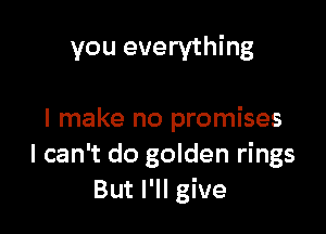 you everything

I make no promises
I can't do golden rings
But I'll give