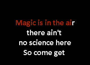 Magic is in the air

there ain't
no science here
So come get