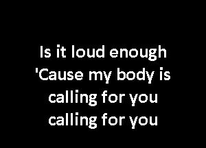 Is it loud enough

'Cause my body is
calling for you
calling for you