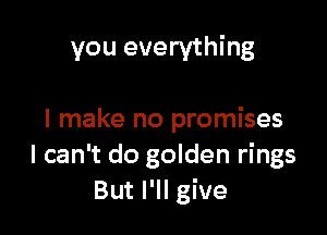 you everything

I make no promises
I can't do golden rings
But I'll give