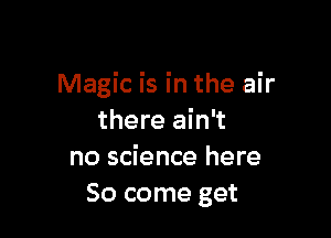 Magic is in the air

there ain't
no science here
So come get