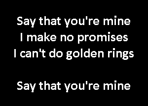 Say that you're mine
I make no promises
I can't do golden rings

Say that you're mine