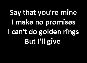 Say that you're mine
I make no promises

I can't do golden rings
But I'll give
