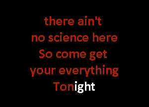 there ain't
no science here

So come get
your everything
Tonight