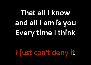 That all I know
and all I am is you
Every time I think

ljust can't deny it