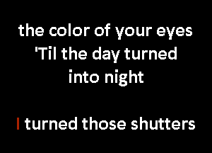 the color of your eyes
'Til the day turned

into night

I turned those shutters