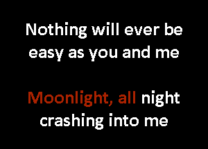 Nothing will ever be
easy as you and me

Moonlight, all night
crashing into me