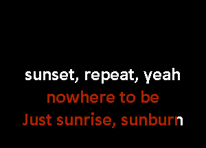 sunset, repeat, yeah
nowhere to be
Just sunrise, sunburn