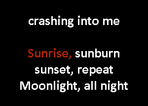 crashing into me

Sunrise, sunburn
sunset, repeat
Moonlight, all night