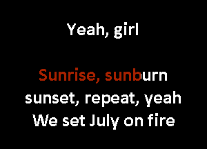 Yeah, girl

Sunrise, sunburn
sunset, repeat, yeah
We set July on fire