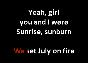 Yeah, girl
you and I were
Sunrise, sunburn

We set July on fire
