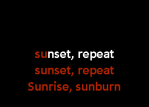 sunset, repeat
sunset, repeat
Sunrise, sunburn