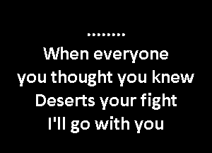 When everyone

you thought you knew
Deserts your fight
I'll go with you