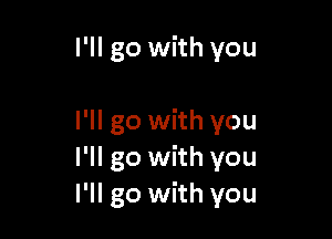 I'll go with you

I'll go with you
I'll go with you
I'll go with you