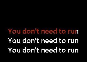 You don't need to run
You don't need to run
You don't need to run