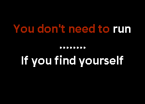 You don't need to run

If you find yourself