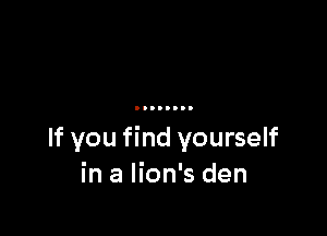 If you find yourself
in a lion's den