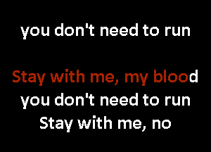 you don't need to run

Stay with me, my blood
you don't need to run
Stay with me, no