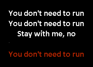 You don't need to run
You don't need to run

Stay with me, no

You don't need to run