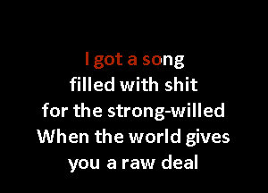 I got a song
filled with shit

for the strong-willed
When the world gives
you a raw deal