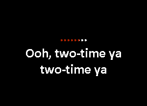 Ooh, two-time ya
two-time ya