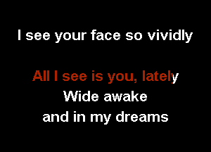 I see your face so vividly

All I see is you, lately
Wide awake
and in my dreams