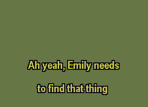 Ah yeah, Emily needs

to find that thing