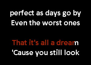 perfect as days go by
Even the worst ones

That it's all a dream
'Cause you still look