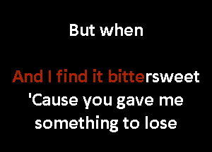But when

And I find it bittersweet
'Cause you gave me
something to lose