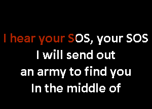 I hear your 805, your 505

I will send out
an army to find you
In the middle of