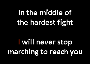 In the middle of
the hardest fight

I will never stop
marching to reach you