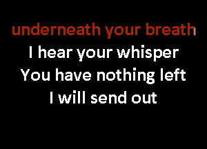 underneath your breath
I hear your whisper
You have nothing left
I will send out