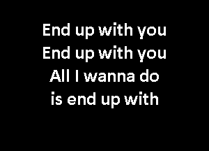 End up with you
End up with you

All lwanna do
is end up with