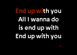 End up with you
All I wanna do

is end up with
End up with you