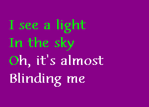 I see a light
In the sky

Oh, it's almost
Blinding me