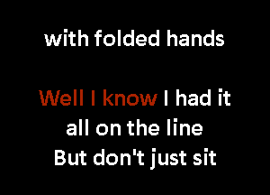 with folded hands

Well I know I had it

all on the line
But don't just sit