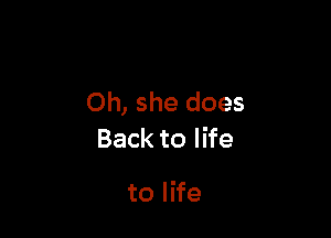 Oh, she does

Back to life

to life