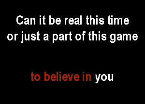 Can it be real this time
or just a part of this game

to believe in you